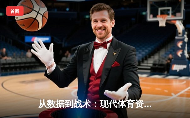 从数据到战术：现代体育资讯如何重塑运动体验与竞技认知