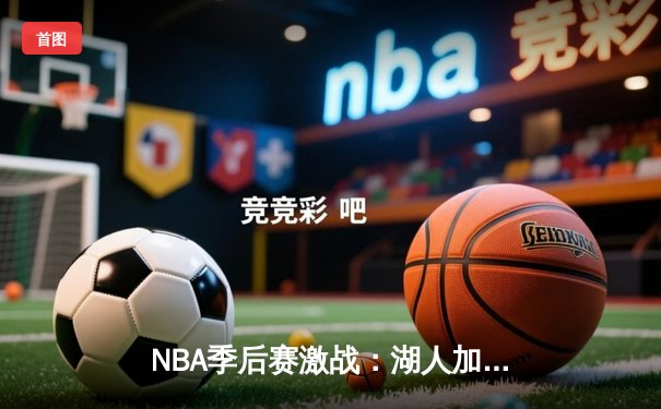 NBA季后赛激战：湖人加时险胜勇士，詹姆斯关键三分锁定胜局