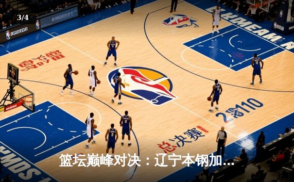 篮坛巅峰对决：辽宁本钢加时力克广东东莞大益，总比分3-2夺赛点 - 3