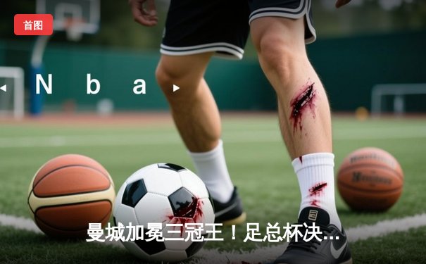 曼城加冕三冠王！足总杯决赛2-1力克曼联，京多安双响创纪录