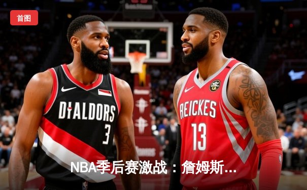 NBA季后赛激战：詹姆斯关键三分助湖人险胜勇士，系列赛2-1领先